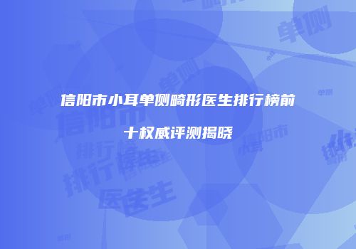 信阳市小耳单侧畸形医生排行榜前十权威评测揭晓