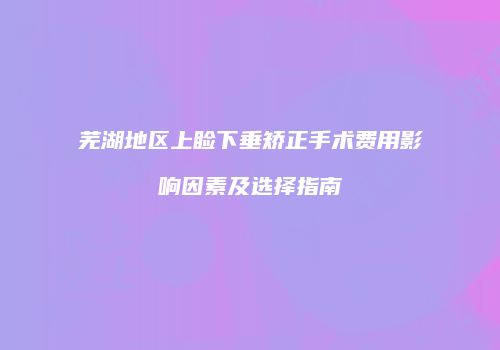 芜湖地区上睑下垂矫正手术费用影响因素及选择指南