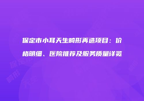保定市小耳天生畸形再造项目：价格明细、医院推荐及服务质量详览