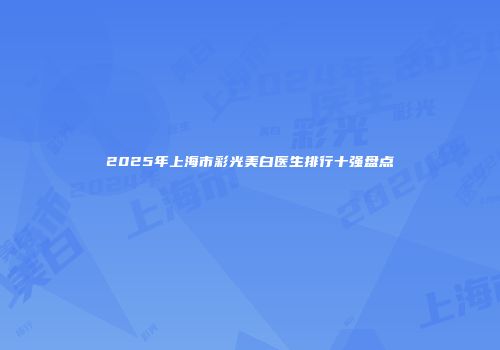 2025年上海市彩光美白医生排行十强盘点