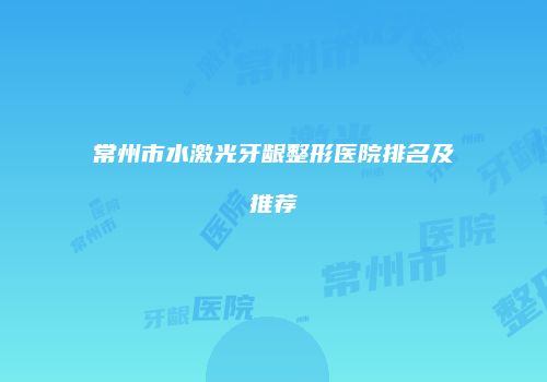常州市水激光牙龈整形医院排名及推荐