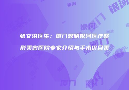 张文洪医生：厦门思明银河医疗整形美容医院专家介绍与手术价目表
