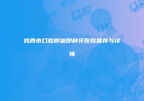 鸡西市口腔即拔即种牙医院推荐与详情