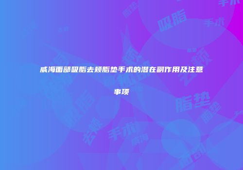 威海面部吸脂去颊脂垫手术的潜在副作用及注意事项