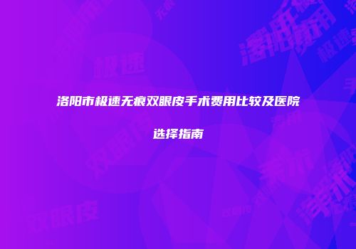 洛阳市极速无痕双眼皮手术费用比较及医院选择指南