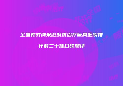全国韩式纳米微创术治疗腋臭医院排行前二十佳口碑测评
