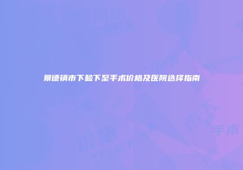 景德镇市下睑下至手术价格及医院选择指南