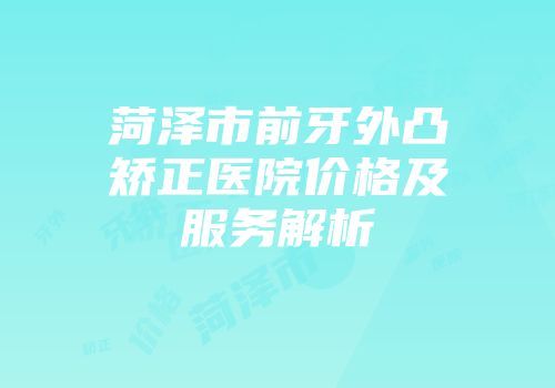 菏泽市前牙外凸矫正医院价格及服务解析