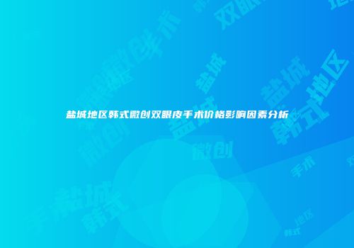 盐城地区韩式微创双眼皮手术价格影响因素分析
