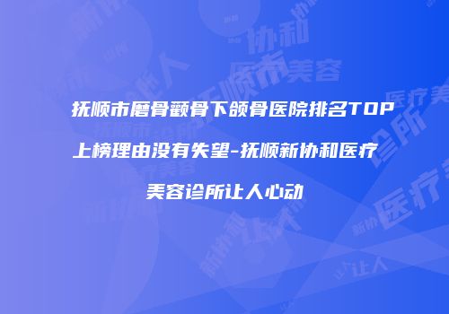 抚顺市磨骨颧骨下颌骨医院排名TOP上榜理由没有失望-抚顺新协和医疗美容诊所让人心动