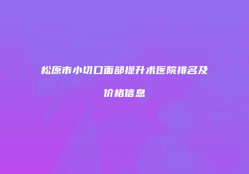 松原市小切口面部提升术医院排名及价格信息
