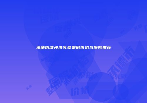 承德市激光洗乳晕整形价格与医院推荐