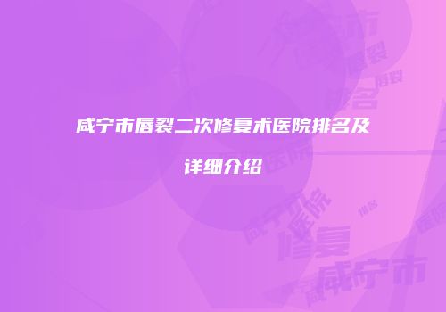 咸宁市唇裂二次修复术医院排名及详细介绍