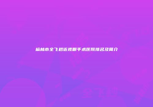 榆林市全飞秒近视眼手术医院排名及简介