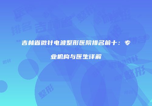 吉林省微针电波整形医院排名前十：专业机构与医生详解