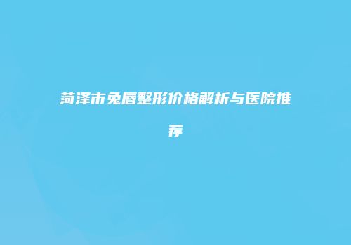 菏泽市兔唇整形价格解析与医院推荐
