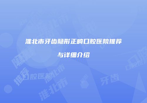 淮北市牙齿隐形正畸口腔医院推荐与详细介绍