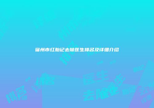 宿州市红胎记去除医生排名及详细介绍