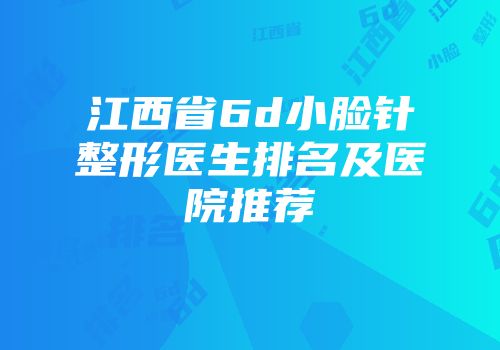 江西省6d小脸针整形医生排名及医院推荐