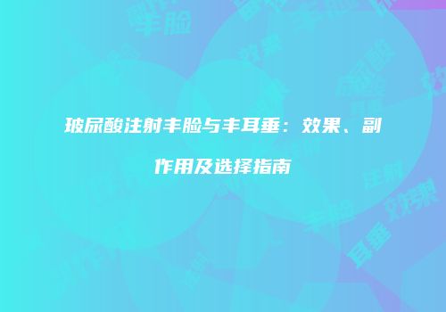 玻尿酸注射丰脸与丰耳垂：效果、副作用及选择指南
