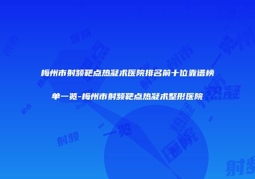 梅州市射频靶点热凝术医院排名前十位靠谱榜单一览-梅州市射频靶点热凝术整形医院
