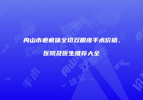 舟山市疤痕体全切双眼皮手术价格、医院及医生推荐大全