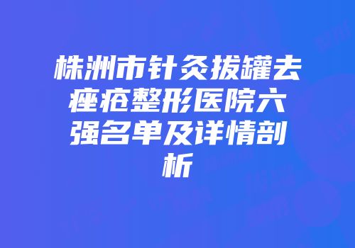 株洲市针灸拔罐去痤疮整形医院六强名单及详情剖析