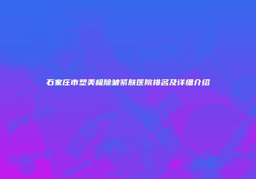 石家庄市塑美极除皱紧肤医院排名及详细介绍