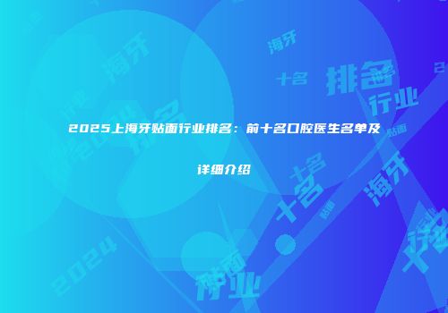 2025上海牙贴面行业排名：前十名口腔医生名单及详细介绍