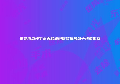 东莞市激光手术去除雀斑医院排名前十榜单揭晓