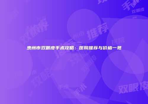 惠州市双眼皮手术攻略：医院推荐与价格一览