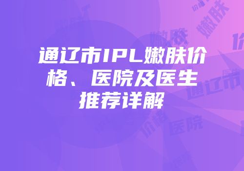通辽市IPL嫩肤价格、医院及医生推荐详解
