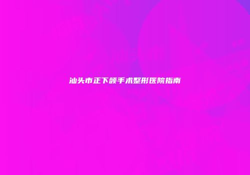 汕头市正下颌手术整形医院指南