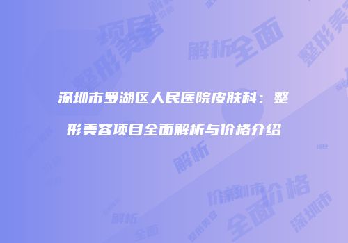 深圳市罗湖区人民医院皮肤科：整形美容项目全面解析与价格介绍