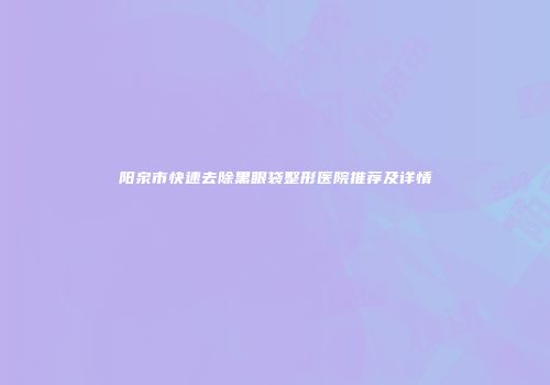 阳泉市快速去除黑眼袋整形医院推荐及详情