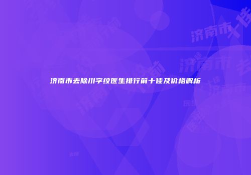 济南市去除川字纹医生排行前十佳及价格解析
