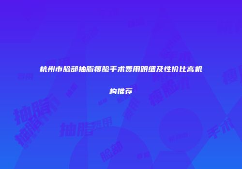 杭州市脸部抽脂瘦脸手术费用明细及性价比高机构推荐