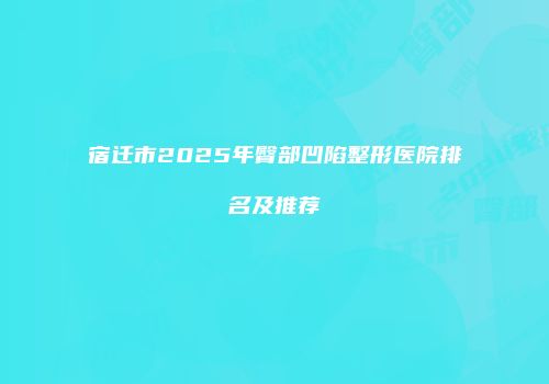 宿迁市2025年臀部凹陷整形医院排名及推荐