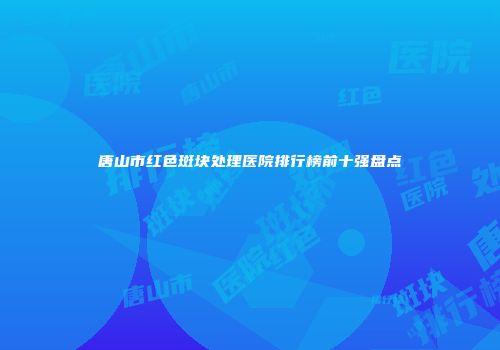唐山市红色斑块处理医院排行榜前十强盘点