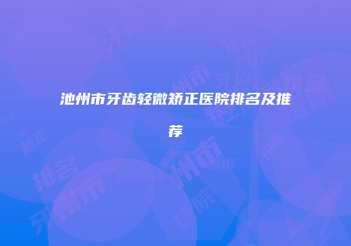 池州市牙齿轻微矫正医院排名及推荐