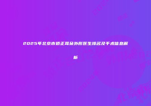 2025年北京市矫正耳朵外形医生排名及手术信息解析