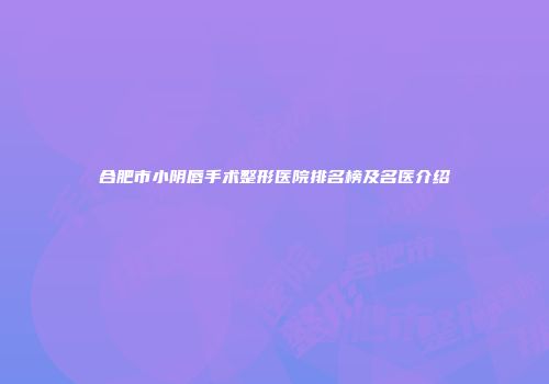合肥市小阴唇手术整形医院排名榜及名医介绍