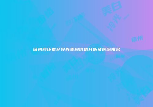 宿州四环素牙冷光美白价格分析及医院排名