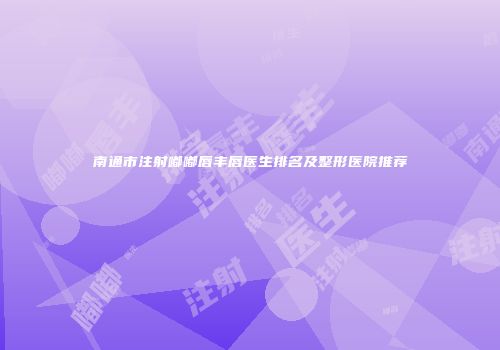 南通市注射嘟嘟唇丰唇医生排名及整形医院推荐