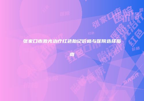 张家口市激光治疗红色胎记价格与医院选择指南