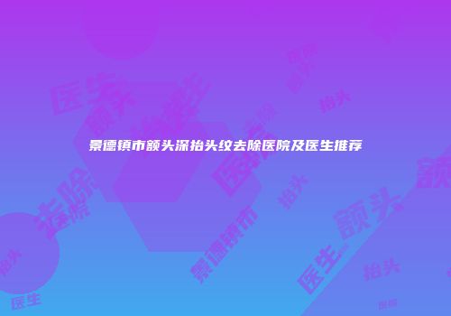景德镇市额头深抬头纹去除医院及医生推荐