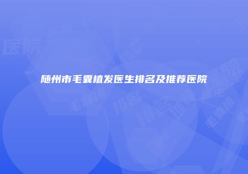 随州市毛囊植发医生排名及推荐医院