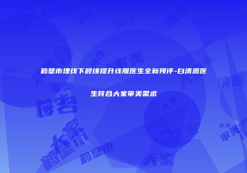 鹤壁市埋线下颌缘提升线雕医生全新预评-白清源医生符合大家审美需求