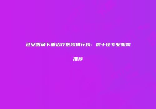 延安眼角下垂治疗医院排行榜：前十佳专业机构推荐