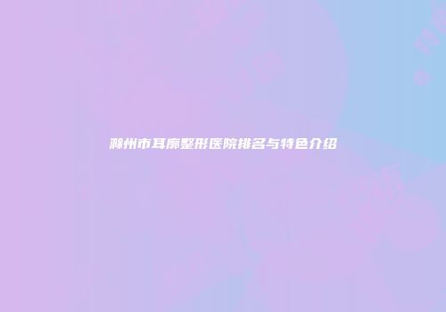 滁州市耳廓整形医院排名与特色介绍